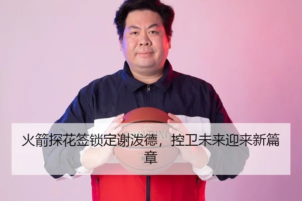 火箭探花签锁定谢泼德，控卫未来迎来新篇章
