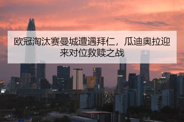 欧冠淘汰赛曼城遭遇拜仁，瓜迪奥拉迎来对位救赎之战