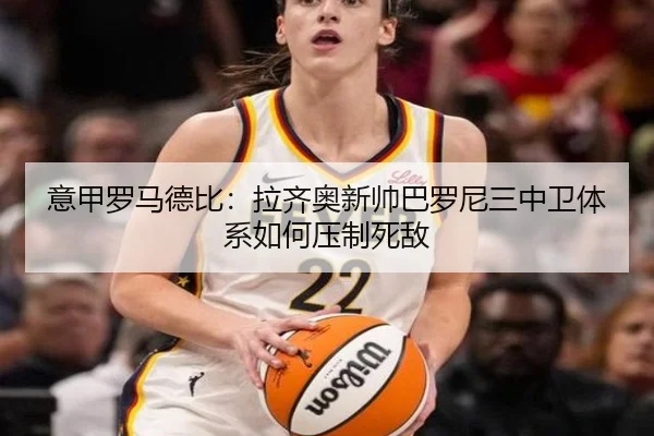 意甲罗马德比：拉齐奥新帅巴罗尼三中卫体系如何压制死敌