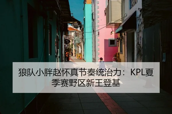 狼队小胖赵怀真节奏统治力：KPL夏季赛野区新王登基