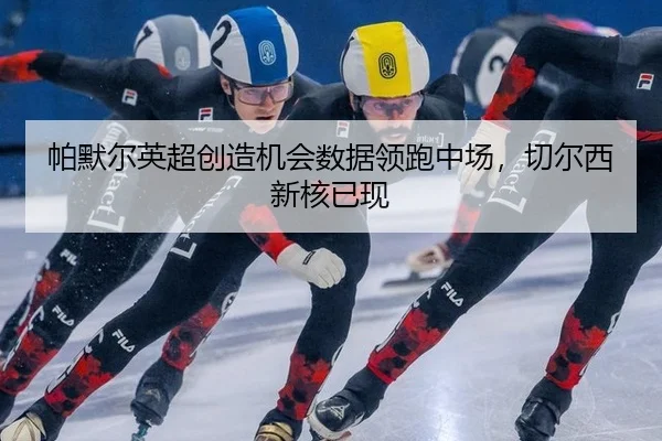 帕默尔英超创造机会数据领跑中场，切尔西新核已现