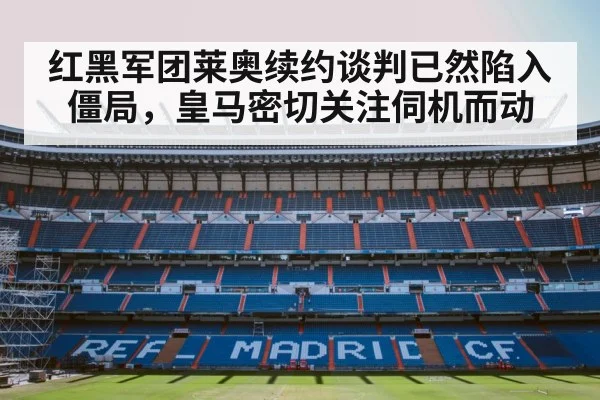 红黑军团莱奥续约谈判已然陷入僵局,皇马密切关注伺机而动