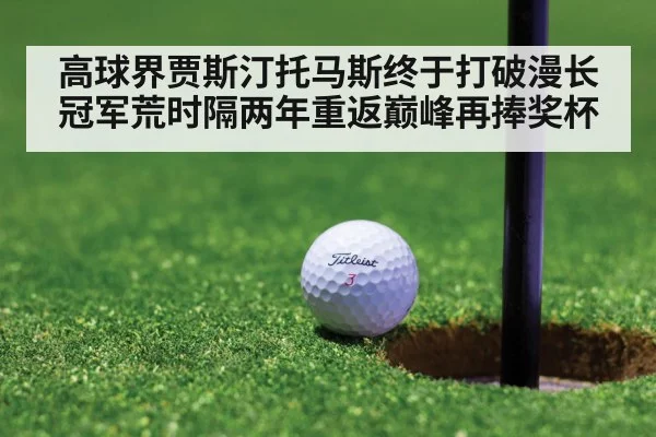 高球界贾斯汀托马斯终于打破漫长冠军荒时隔两年重返巅峰再捧奖杯