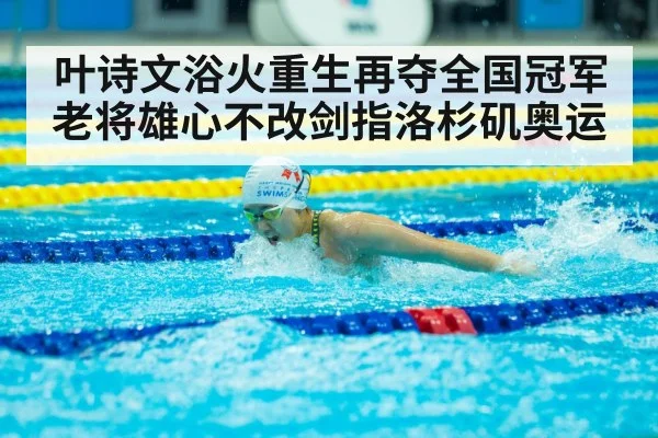 叶诗文浴火重生再夺全国冠军 老将雄心不改剑指洛杉矶奥运