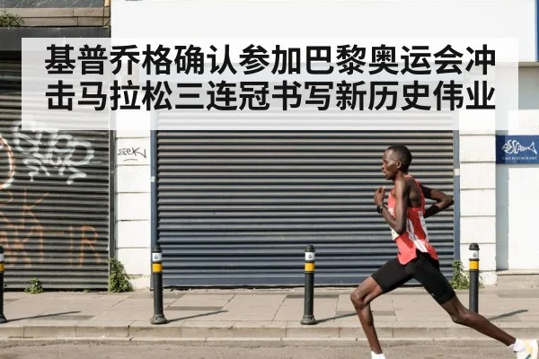 基普乔格确认参加巴黎奥运会冲击马拉松三连冠书写新历史伟业
