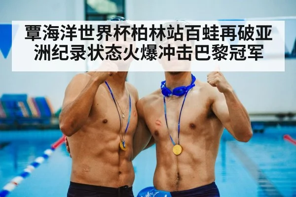 覃海洋世界杯柏林站百蛙再破亚洲纪录状态火爆冲击巴黎冠军