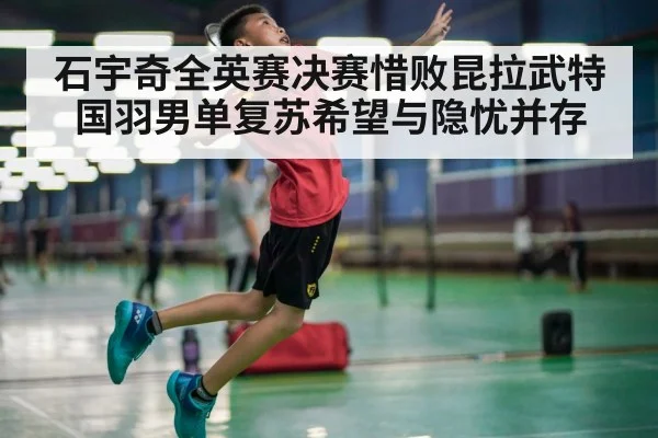 石宇奇全英赛决赛惜败昆拉武特 国羽男单复苏希望与隐忧并存