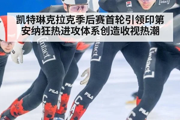 凯特琳克拉克季后赛首轮引领印第安纳狂热进攻体系创造收视热潮