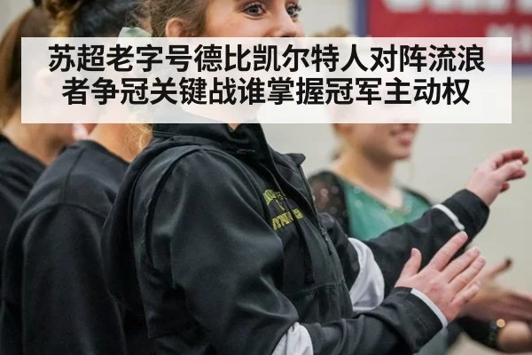 苏超老字号德比凯尔特人对阵流浪者争冠关键战谁掌握冠军主动权
